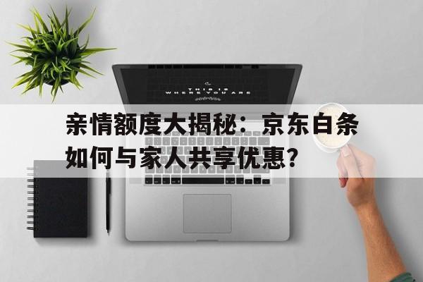 亲情额度大揭秘：京东白条如何与家人共享优惠？