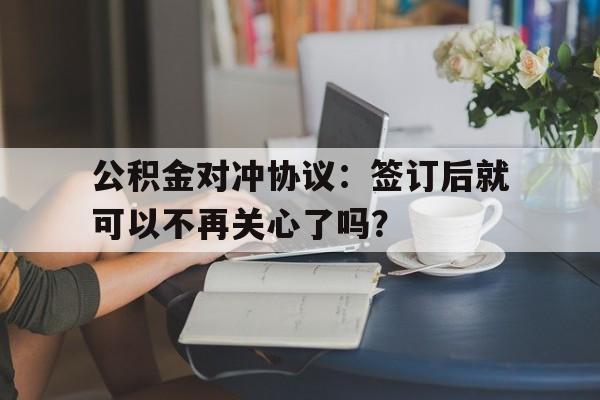 公积金对冲协议：签订后就可以不再关心了吗？