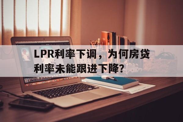 LPR利率下调，为何房贷利率未能跟进下降？