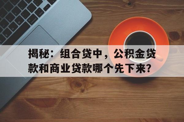 揭秘：组合贷中，公积金贷款和商业贷款哪个先下来？