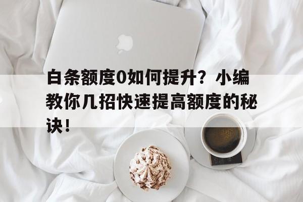 白条额度0如何提升？小编教你几招快速提高额度的秘诀！