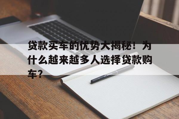 贷款买车的优势大揭秘！为什么越来越多人选择贷款购车？