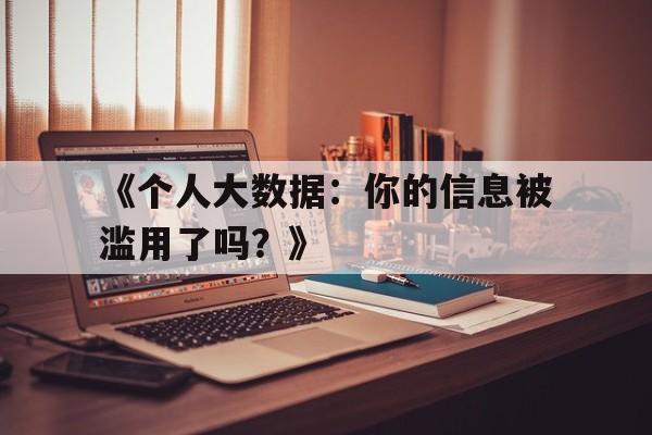 《个人大数据：你的信息被滥用了吗？》