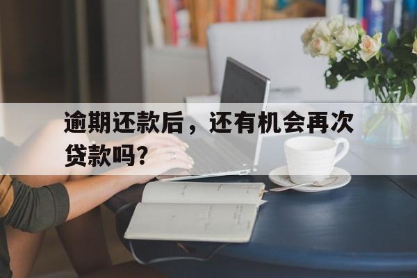 逾期还款后，还有机会再次贷款吗？