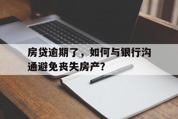 房贷逾期了，如何与银行沟通避免丧失房产？