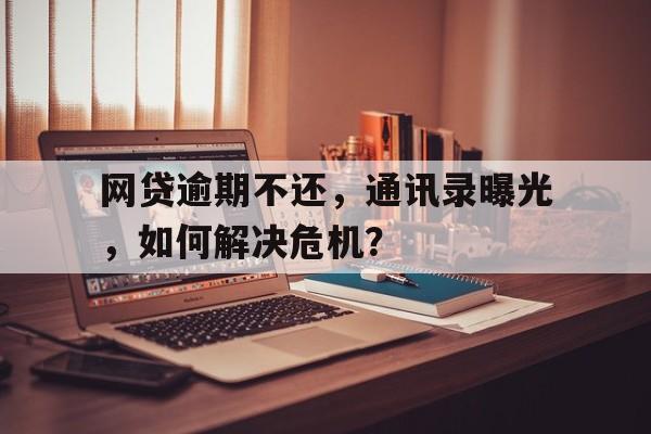 网贷逾期不还，通讯录曝光，如何解决危机？