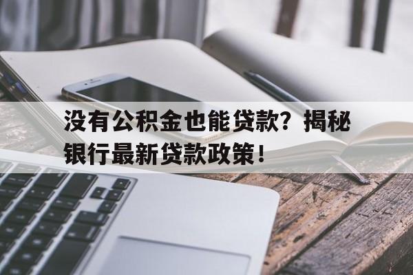 没有公积金也能贷款？揭秘银行最新贷款政策！