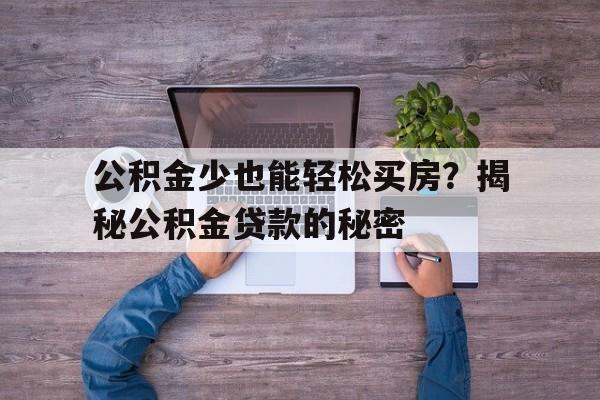 公积金少也能轻松买房？揭秘公积金贷款的秘密