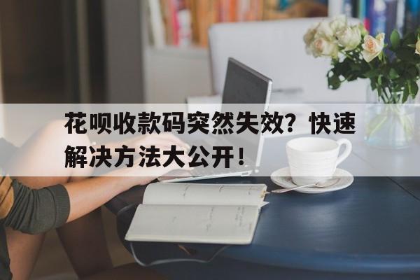 花呗收款码突然失效？快速解决方法大公开！