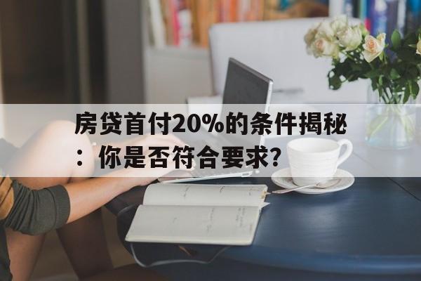 房贷首付20%的条件揭秘：你是否符合要求？