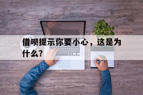 借呗提示你要小心，这是为什么？