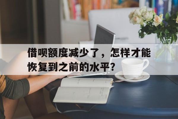 借呗额度减少了，怎样才能恢复到之前的水平？