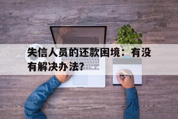 失信人员的还款困境：有没有解决办法？