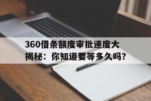 360借条额度审批速度大揭秘：你知道要等多久吗？