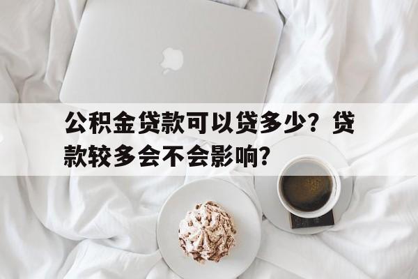 公积金贷款可以贷多少？贷款较多会不会影响？