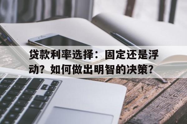 贷款利率选择：固定还是浮动？如何做出明智的决策？