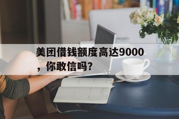 美团借钱额度高达9000，你敢信吗？