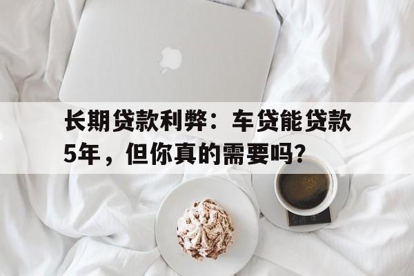 长期贷款利弊：车贷能贷款5年，但你真的需要吗？