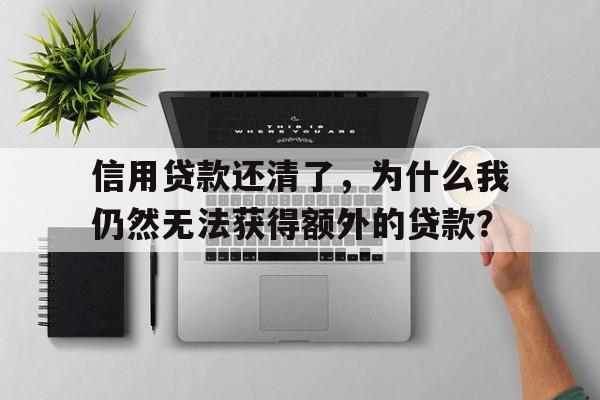 信用贷款还清了，为什么我仍然无法获得额外的贷款？