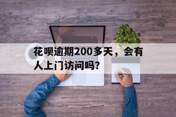 花呗逾期200多天，会有人上门访问吗？