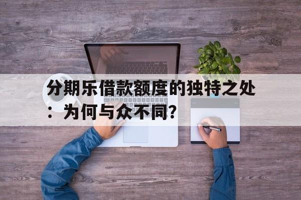 分期乐借款额度的独特之处：为何与众不同？