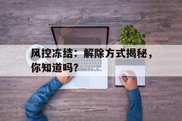 风控冻结：解除方式揭秘，你知道吗？