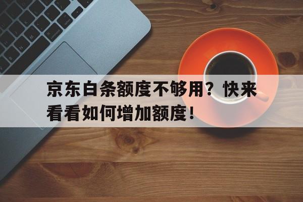 京东白条额度不够用？快来看看如何增加额度！