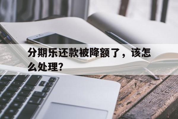 分期乐还款被降额了，该怎么处理？