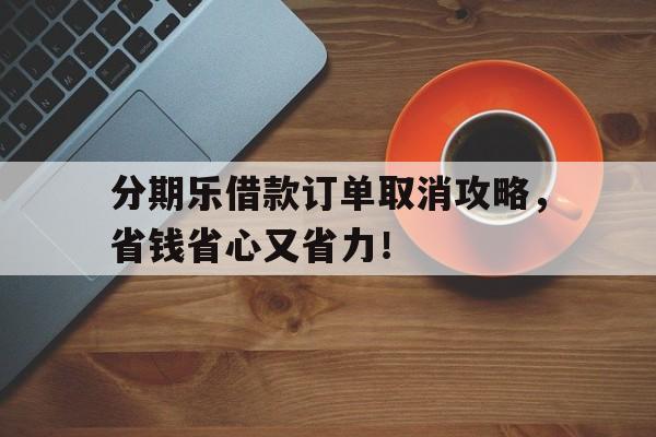 分期乐借款订单取消攻略，省钱省心又省力！