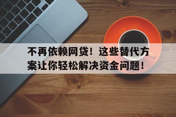 不再依赖网贷！这些替代方案让你轻松解决资金问题！