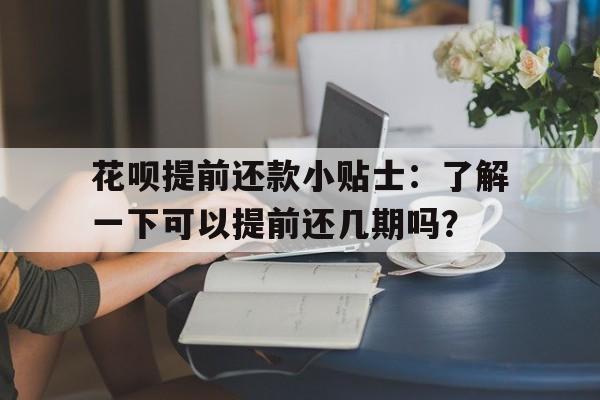 花呗提前还款小贴士：了解一下可以提前还几期吗？