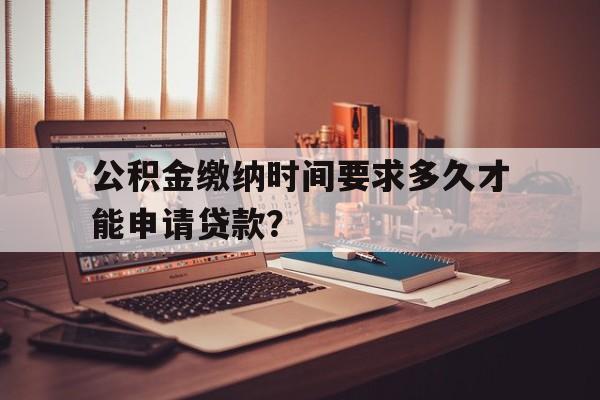 公积金缴纳时间要求多久才能申请贷款？