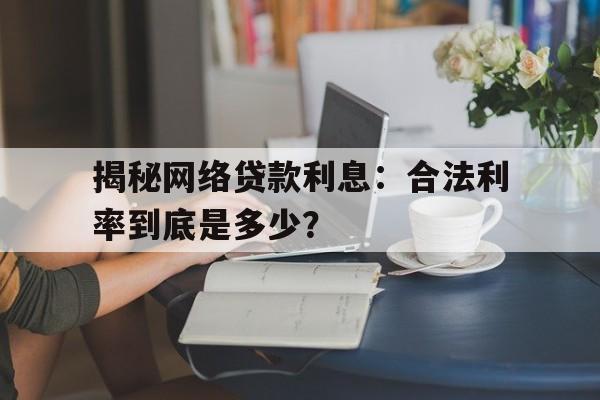 揭秘网络贷款利息：合法利率到底是多少？