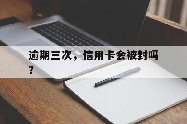 逾期三次，信用卡会被封吗？