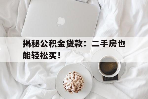 揭秘公积金贷款：二手房也能轻松买！