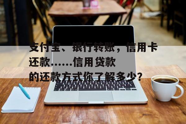 支付宝、银行转账，信用卡还款......信用贷款的还款方式你了解多少？