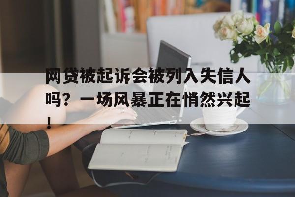 网贷被起诉会被列入失信人吗？一场风暴正在悄然兴起！