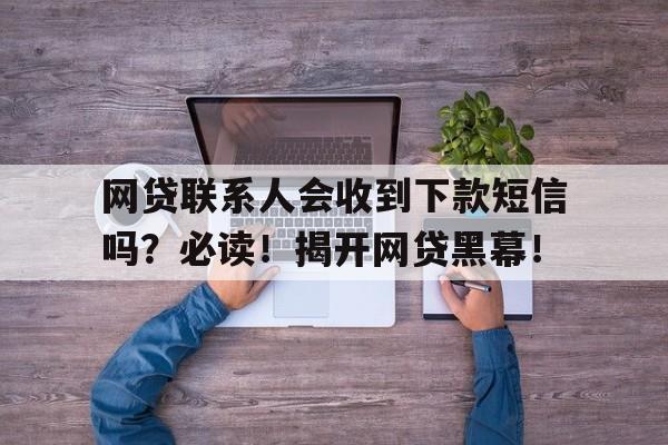 网贷联系人会收到下款短信吗？必读！揭开网贷黑幕！