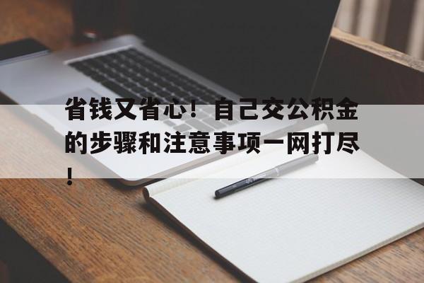 省钱又省心！自己交公积金的步骤和注意事项一网打尽！