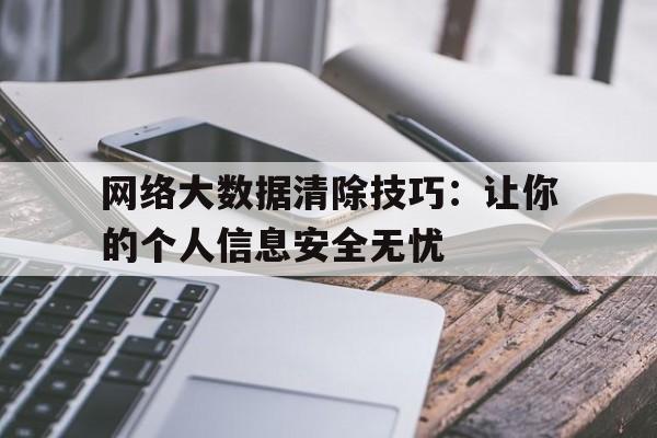 网络大数据清除技巧：让你的个人信息安全无忧