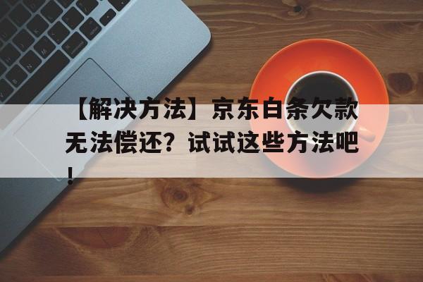 【解决方法】京东白条欠款无法偿还？试试这些方法吧！