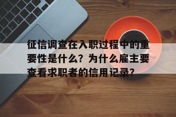 征信调查在入职过程中的重要性是什么？为什么雇主要查看求职者的信用记录？