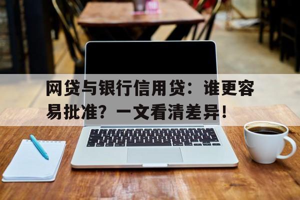 网贷与银行信用贷：谁更容易批准？一文看清差异！