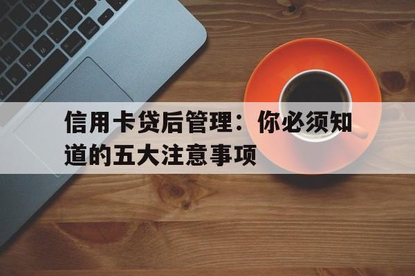 信用卡贷后管理：你必须知道的五大注意事项