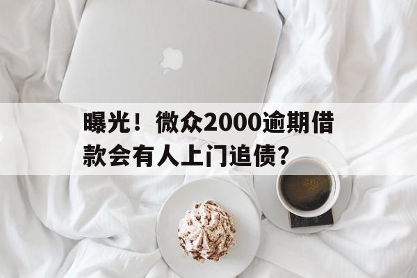 曝光！微众2000逾期借款会有人上门追债？