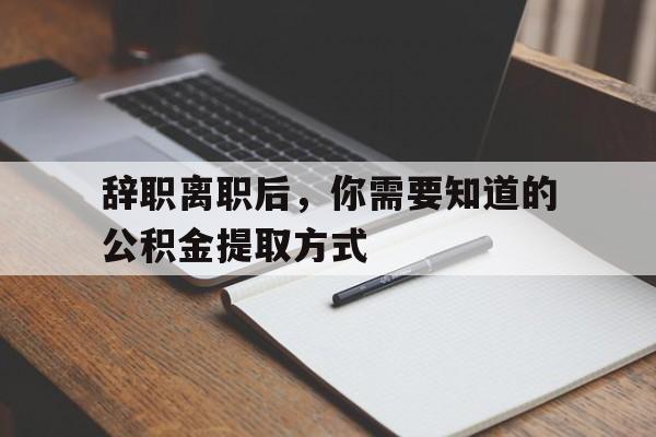 辞职离职后，你需要知道的公积金提取方式