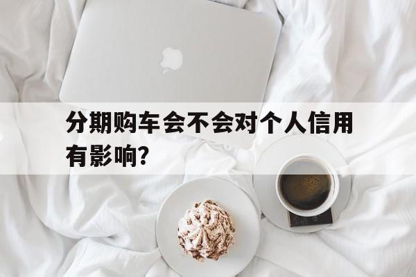 分期购车会不会对个人信用有影响？