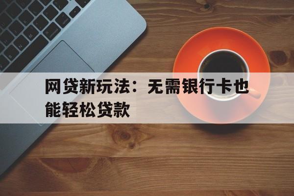 网贷新玩法：无需银行卡也能轻松贷款