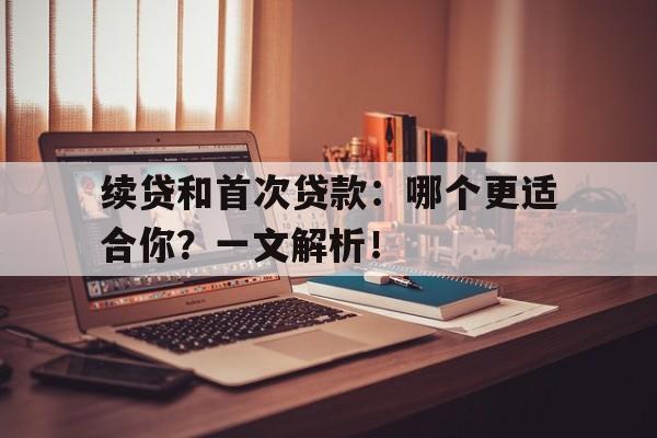 续贷和首次贷款：哪个更适合你？一文解析！