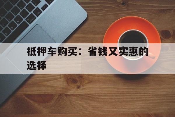 抵押车购买：省钱又实惠的选择